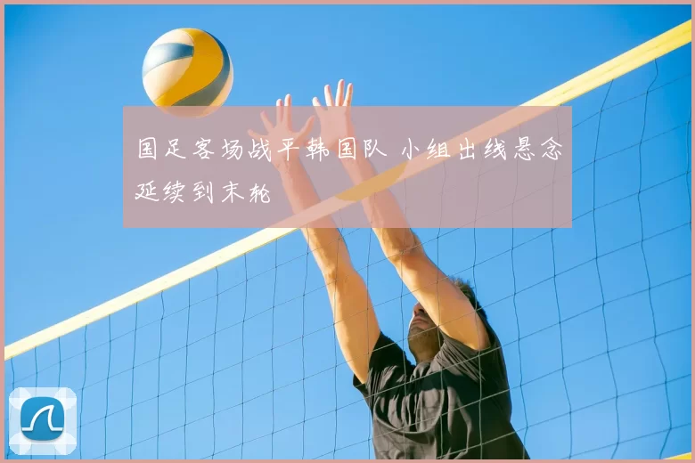 国足客场战平韩国队 小组出线悬念延续到末轮