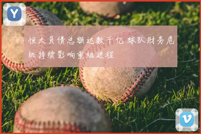 恒大负债总额达数千亿 球队财务危机持续影响重组进程