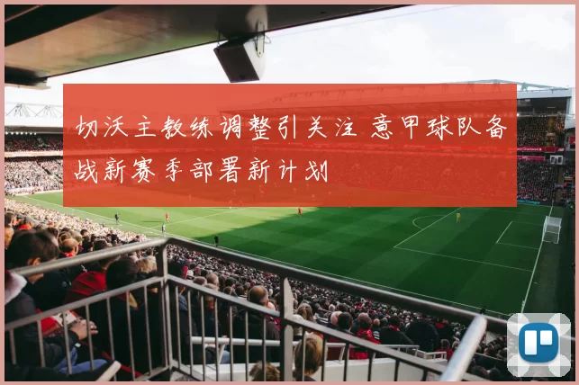 切沃主教练调整引关注 意甲球队备战新赛季部署新计划