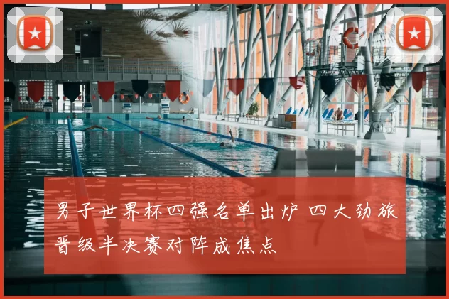 男子世界杯四强名单出炉 四大劲旅晋级半决赛对阵成焦点