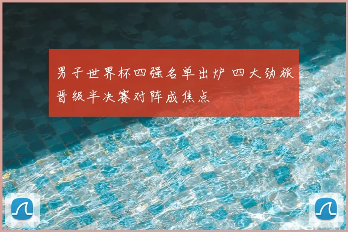 男子世界杯四强名单出炉 四大劲旅晋级半决赛对阵成焦点