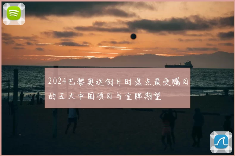 2024巴黎奥运倒计时盘点最受瞩目的五大中国项目与金牌期望