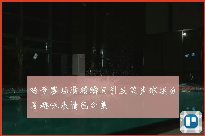 哈登赛场滑稽瞬间引发笑声球迷分享趣味表情包合集