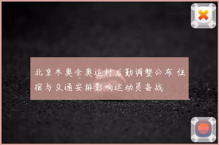 北京冬奥会奥运村后勤调整公布 住宿与交通安排影响运动员备战