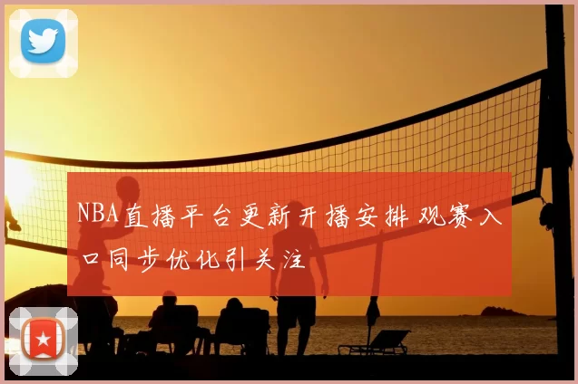 NBA直播平台更新开播安排 观赛入口同步优化引关注