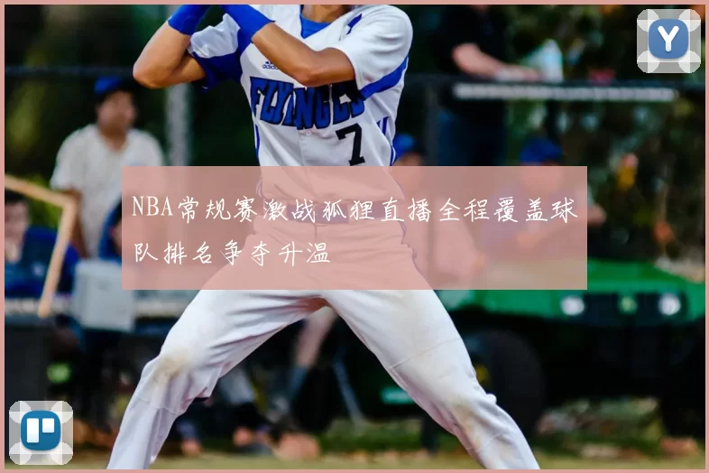 NBA常规赛激战狐狸直播全程覆盖球队排名争夺升温