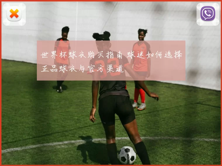 世界杯球衣购买指南 球迷如何选择正品球衣与官方渠道