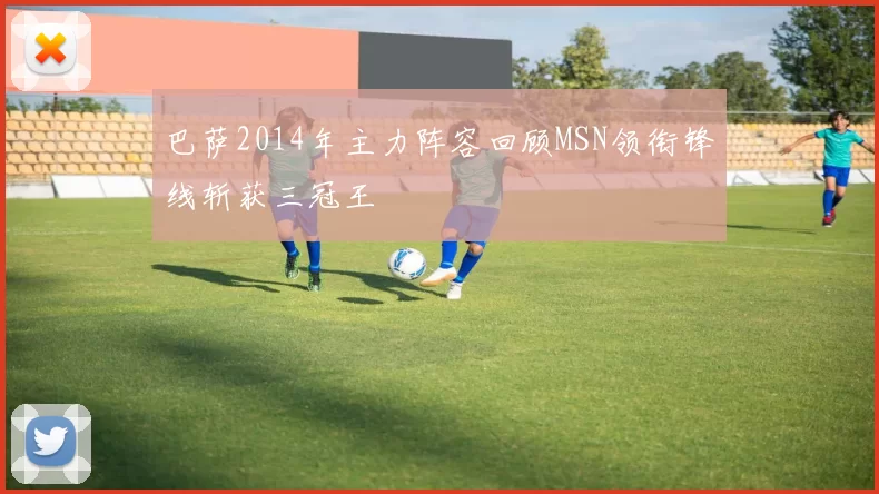 巴萨2014年主力阵容回顾MSN领衔锋线斩获三冠王