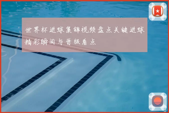 世界杯进球集锦视频盘点关键进球精彩瞬间与晋级看点