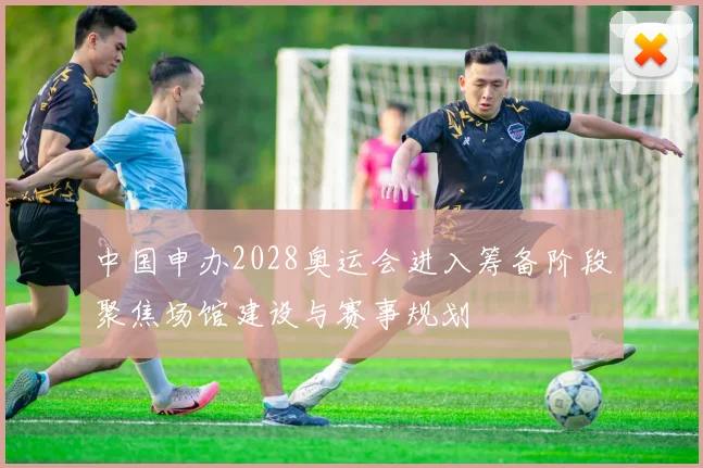 中国申办2028奥运会进入筹备阶段聚焦场馆建设与赛事规划