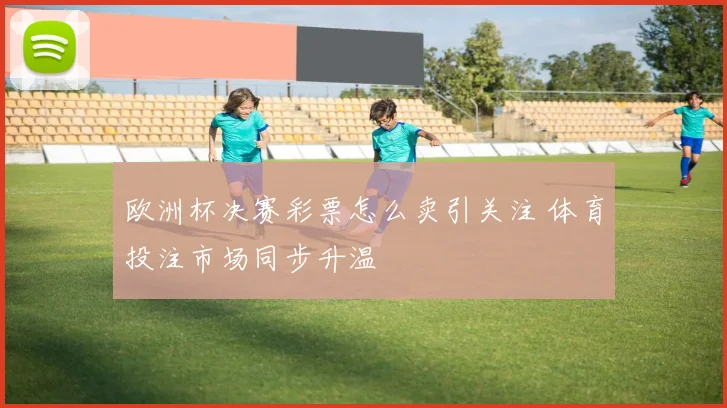 欧洲杯决赛彩票怎么卖引关注 体育投注市场同步升温