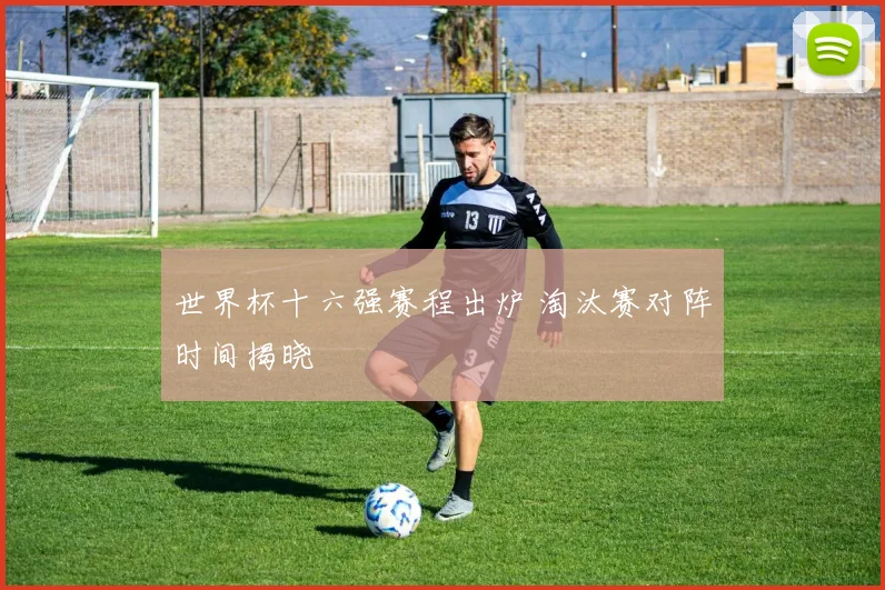 世界杯十六强赛程出炉 淘汰赛对阵时间揭晓