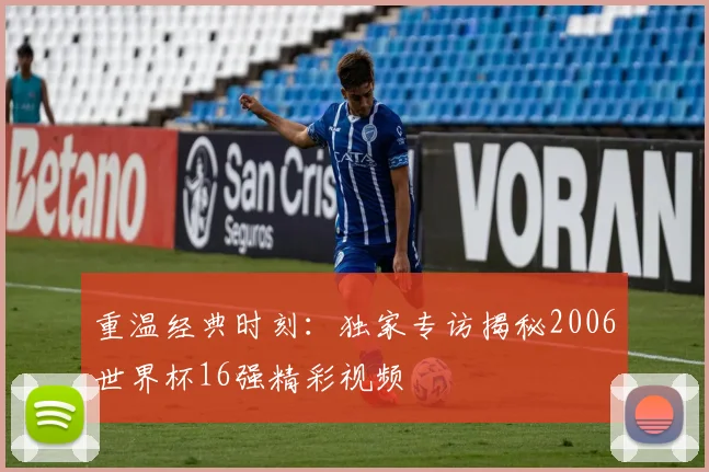 重温经典时刻：独家专访揭秘2006世界杯16强精彩视频