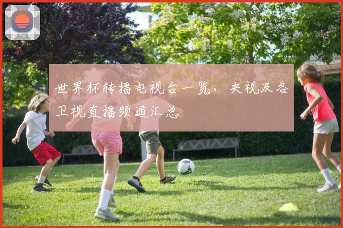 世界杯转播电视台一览，央视及各卫视直播频道汇总