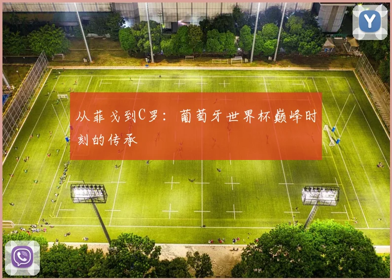从菲戈到C罗：葡萄牙世界杯巅峰时刻的传承